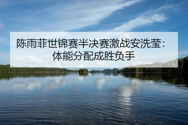 陈雨菲世锦赛半决赛激战安洗莹：体能分配成胜负手