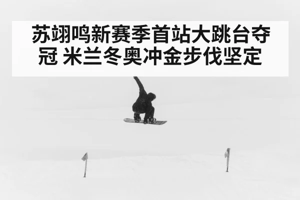 苏翊鸣新赛季首站大跳台夺冠 米兰冬奥冲金步伐坚定