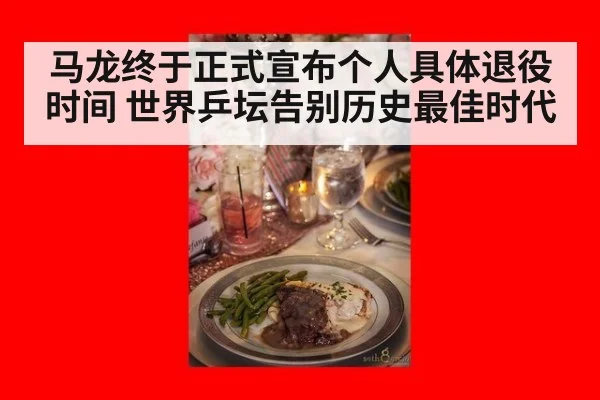 马龙终于正式宣布个人具体退役时间 世界乒坛告别历史最佳时代