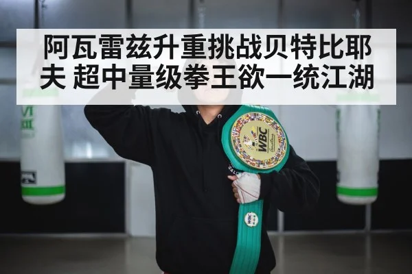 阿瓦雷兹升重挑战贝特比耶夫 超中量级拳王欲一统江湖